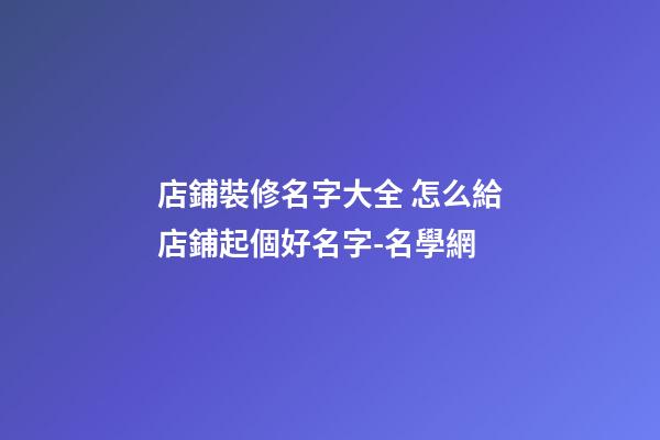 店鋪裝修名字大全 怎么給店鋪起個好名字-名學網-第1張-店鋪起名-玄機派